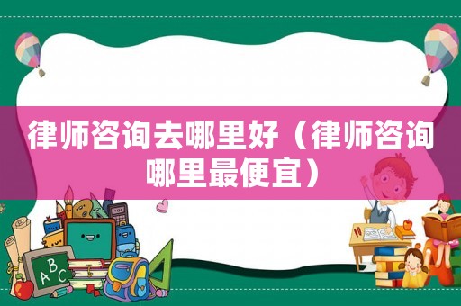 律師咨詢(xún)?nèi)ツ睦锖茫蓭熥稍?xún)哪里最便宜）