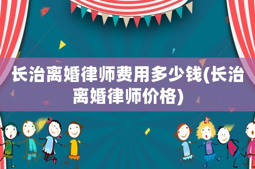 長治離婚律師費(fèi)用多少錢(長治離婚律師價(jià)格)