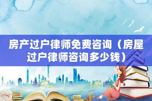 房產(chǎn)過戶律師免費(fèi)咨詢（房屋過戶律師咨詢多少錢）