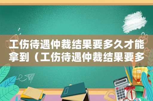 工傷待遇仲裁結(jié)果要多久才能拿到（工傷待遇仲裁結(jié)果要多久）