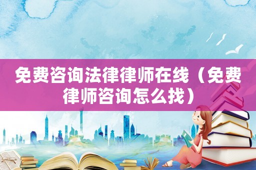 免費(fèi)咨詢法律律師在線（免費(fèi)律師咨詢怎么找）