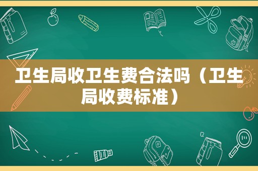 衛(wèi)生局收衛(wèi)生費(fèi)合法嗎（衛(wèi)生局收費(fèi)標(biāo)準(zhǔn)）