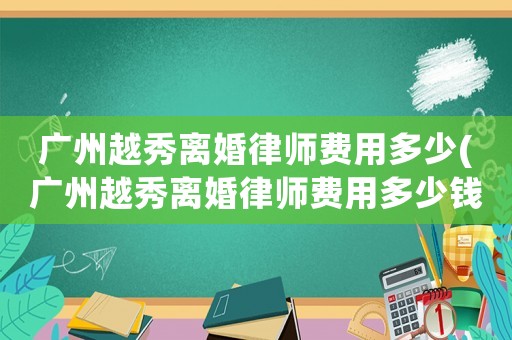 廣州越秀離婚律師費用多少(廣州越秀離婚律師費用多少錢)