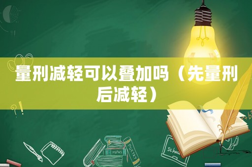 量刑減輕可以疊加嗎（先量刑后減輕）