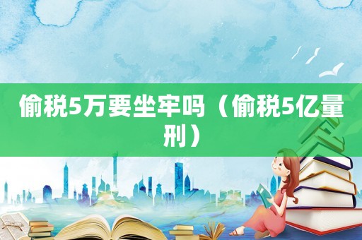 偷稅5萬要坐牢嗎（偷稅5億量刑）