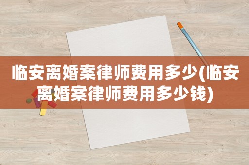 臨安離婚案律師費(fèi)用多少(臨安離婚案律師費(fèi)用多少錢)