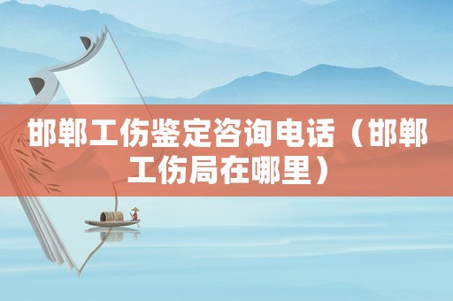 邯鄲工傷鑒定咨詢電話（邯鄲工傷局在哪里）
