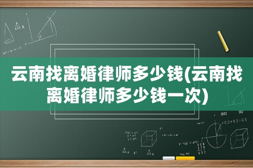 云南找離婚律師多少錢(云南找離婚律師多少錢一次)