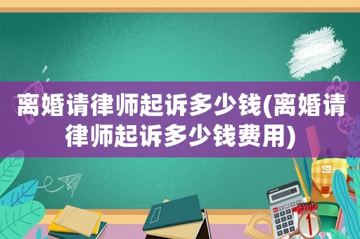 離婚請律師起訴多少錢(離婚請律師起訴多少錢費(fèi)用)