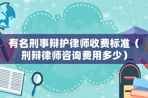 有名刑事辯護(hù)律師收費(fèi)標(biāo)準(zhǔn)（刑辯律師咨詢費(fèi)用多少）