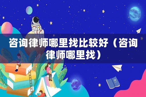 咨詢律師哪里找比較好（咨詢律師哪里找）