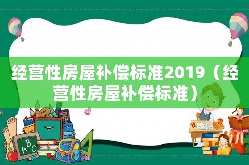 經(jīng)營(yíng)性房屋補(bǔ)償標(biāo)準(zhǔn)2019（經(jīng)營(yíng)性房屋補(bǔ)償標(biāo)準(zhǔn)）