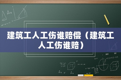 建筑工人工傷誰賠償（建筑工人工傷誰賠）