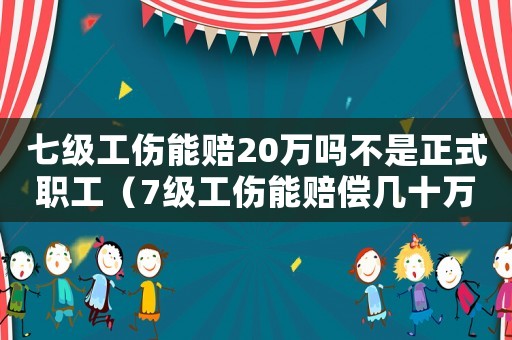 七級工傷能賠20萬嗎不是正式職工（7級工傷能賠償幾十萬嗎）