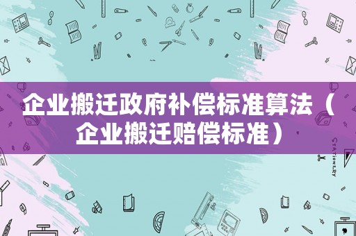 企業(yè)搬遷政府補償標(biāo)準(zhǔn)算法（企業(yè)搬遷賠償標(biāo)準(zhǔn)）