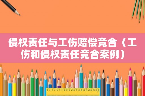侵權(quán)責(zé)任與工傷賠償競合（工傷和侵權(quán)責(zé)任競合案例）