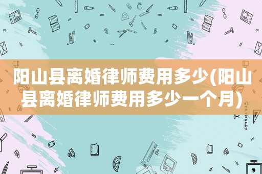 陽山縣離婚律師費(fèi)用多少(陽山縣離婚律師費(fèi)用多少一個(gè)月)
