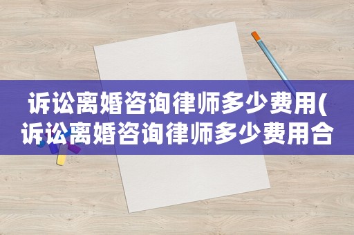 訴訟離婚咨詢律師多少費(fèi)用(訴訟離婚咨詢律師多少費(fèi)用合適)