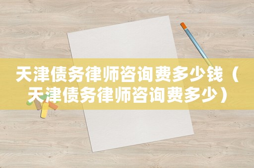 天津債務(wù)律師咨詢(xún)費(fèi)多少錢(qián)（天津債務(wù)律師咨詢(xún)費(fèi)多少）