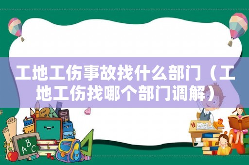 工地工傷事故找什么部門（工地工傷找哪個部門調(diào)解）