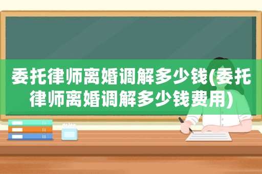 委托律師離婚調(diào)解多少錢(委托律師離婚調(diào)解多少錢費(fèi)用)