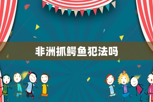非洲抓鱷魚(yú)犯法嗎