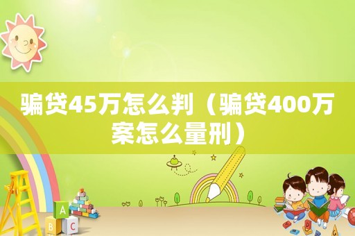 騙貸45萬怎么判（騙貸400萬案怎么量刑）
