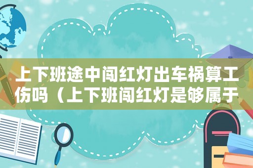 上下班途中闖紅燈出車禍算工傷嗎（上下班闖紅燈是夠?qū)儆诠? title=