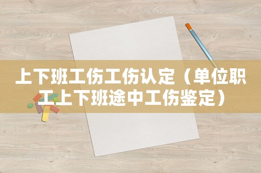 上下班工傷工傷認(rèn)定（單位職工上下班途中工傷鑒定）