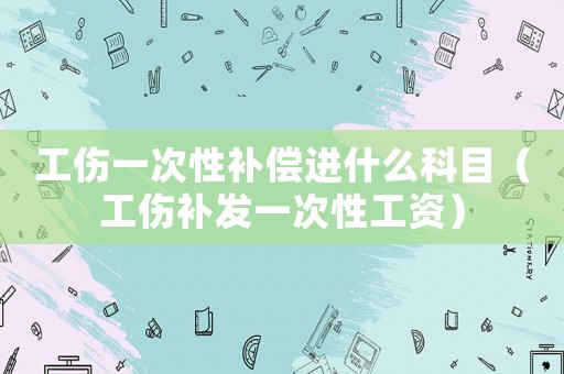 工傷一次性補(bǔ)償進(jìn)什么科目（工傷補(bǔ)發(fā)一次性工資）