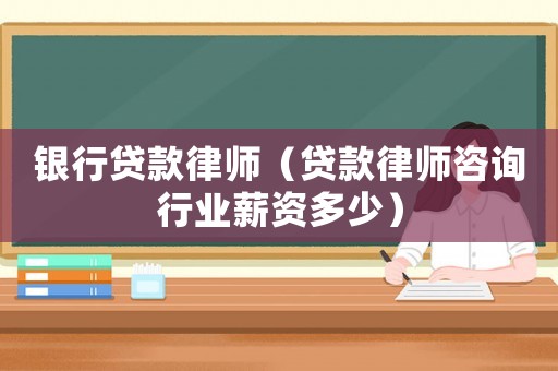 銀行貸款律師（貸款律師咨詢行業(yè)薪資多少）