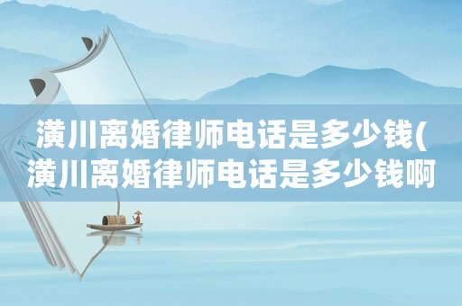 潢川離婚律師電話是多少錢(qián)(潢川離婚律師電話是多少錢(qián)啊)
