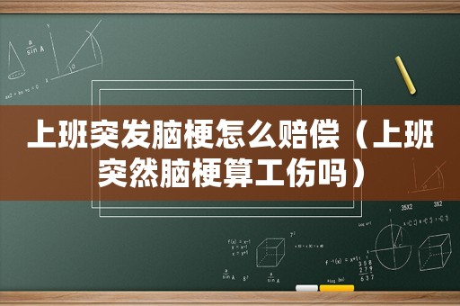 上班突發(fā)腦梗怎么賠償（上班突然腦梗算工傷嗎）