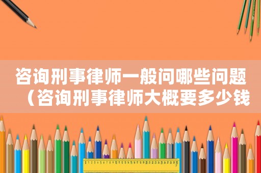 咨詢刑事律師一般問哪些問題（咨詢刑事律師大概要多少錢）