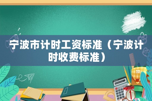 寧波市計(jì)時(shí)工資標(biāo)準(zhǔn)（寧波計(jì)時(shí)收費(fèi)標(biāo)準(zhǔn)）