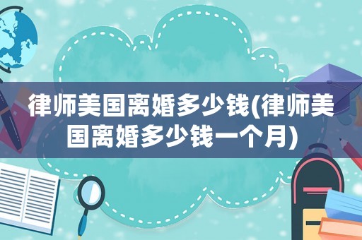 律師美國離婚多少錢(律師美國離婚多少錢一個月)