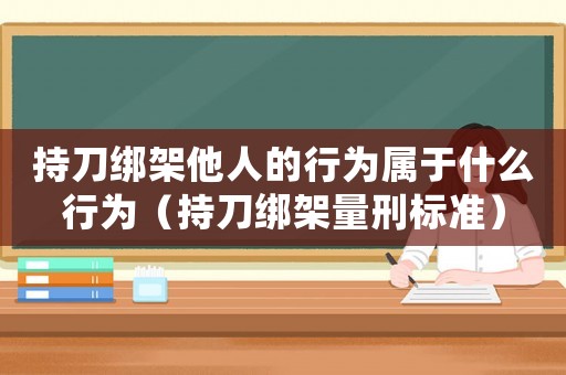持刀綁架他人的行為屬于什么行為（持刀綁架量刑標(biāo)準(zhǔn)）
