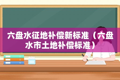 六盤水征地補償新標準（六盤水市土地補償標準）