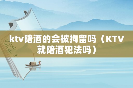 ktv陪酒的會(huì)被拘留嗎（KTV就陪酒犯法嗎）