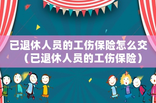 已退休人員的工傷保險怎么交（已退休人員的工傷保險）