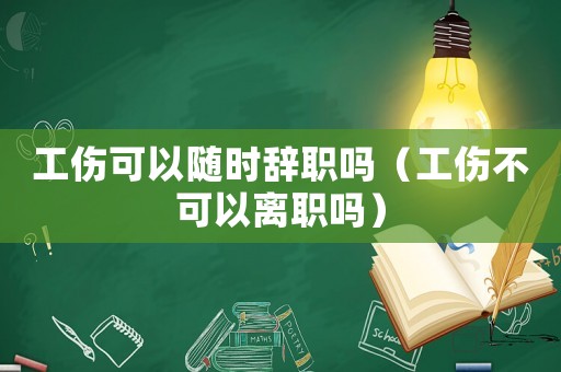 工傷可以隨時(shí)辭職嗎（工傷不可以離職嗎）