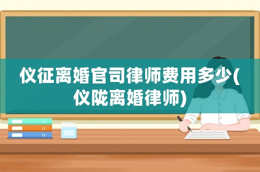 儀征離婚官司律師費用多少(儀隴離婚律師)