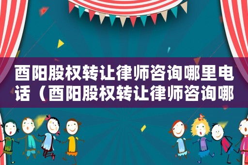 酉陽股權(quán)轉(zhuǎn)讓律師咨詢哪里電話（酉陽股權(quán)轉(zhuǎn)讓律師咨詢哪里）