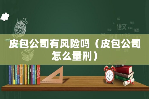 皮包公司有風(fēng)險(xiǎn)嗎（皮包公司怎么量刑）