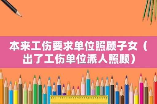 本來(lái)工傷要求單位照顧子女（出了工傷單位派人照顧）