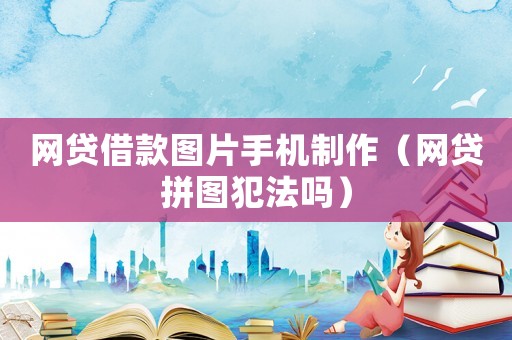 網(wǎng)貸借款圖片手機制作（網(wǎng)貸拼圖犯法嗎）