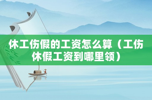 休工傷假的工資怎么算（工傷休假工資到哪里領(lǐng)）
