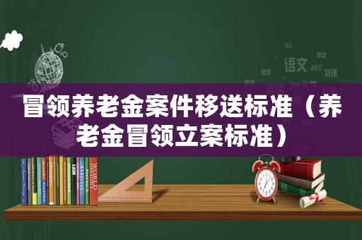 冒領(lǐng)養(yǎng)老金案件移送標(biāo)準(zhǔn)（養(yǎng)老金冒領(lǐng)立案標(biāo)準(zhǔn)）