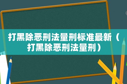 打黑除惡刑法量刑標(biāo)準(zhǔn)最新（打黑除惡刑法量刑）
