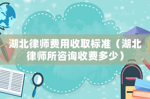 湖北律師費(fèi)用收取標(biāo)準(zhǔn)（湖北律師所咨詢收費(fèi)多少）